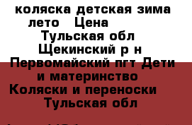 коляска детская зима лето › Цена ­ 7 000 - Тульская обл., Щекинский р-н, Первомайский пгт Дети и материнство » Коляски и переноски   . Тульская обл.